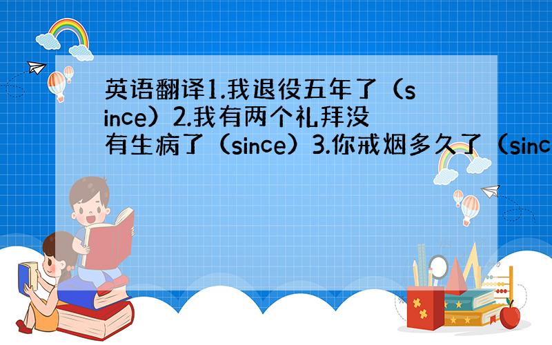 英语翻译1.我退役五年了（since）2.我有两个礼拜没有生病了（since）3.你戒烟多久了（since）4.自从他病