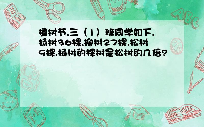 植树节,三（1）班同学如下,杨树36棵,柳树27棵,松树9棵.杨树的棵树是松树的几倍?