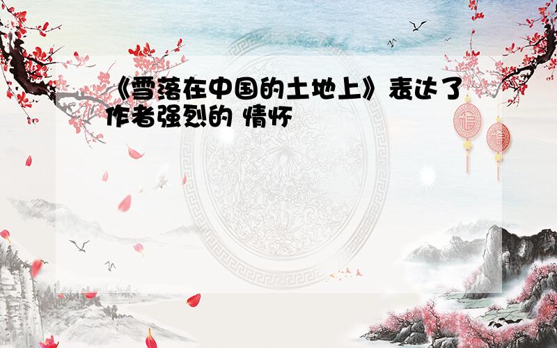 《雪落在中国的土地上》表达了作者强烈的 情怀