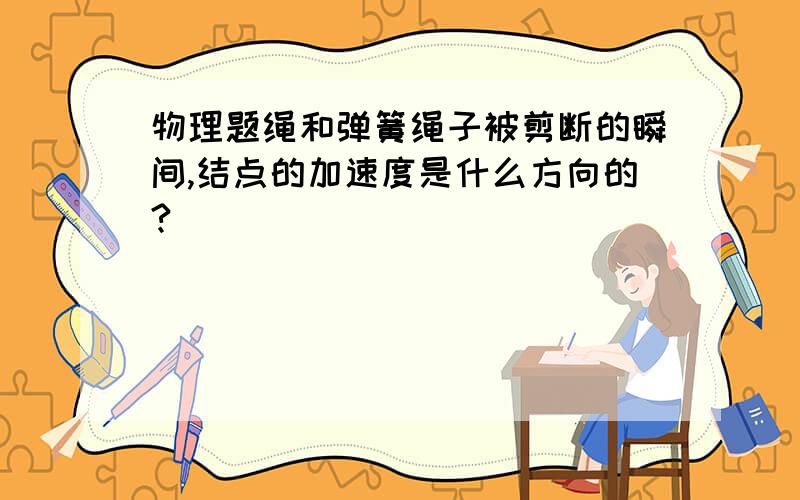 物理题绳和弹簧绳子被剪断的瞬间,结点的加速度是什么方向的?