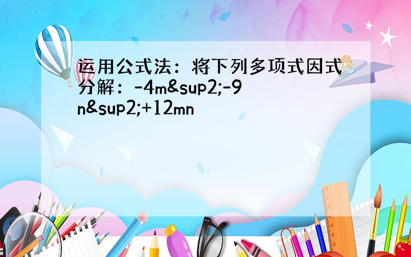 运用公式法：将下列多项式因式分解：-4m²-9n²+12mn