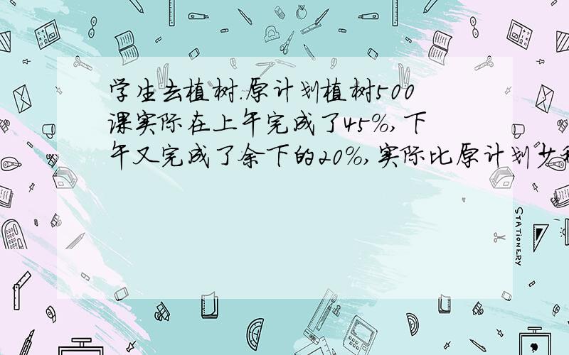 学生去植树.原计划植树500课实际在上午完成了45%,下午又完成了余下的20%,实际比原计划少种了几棵?