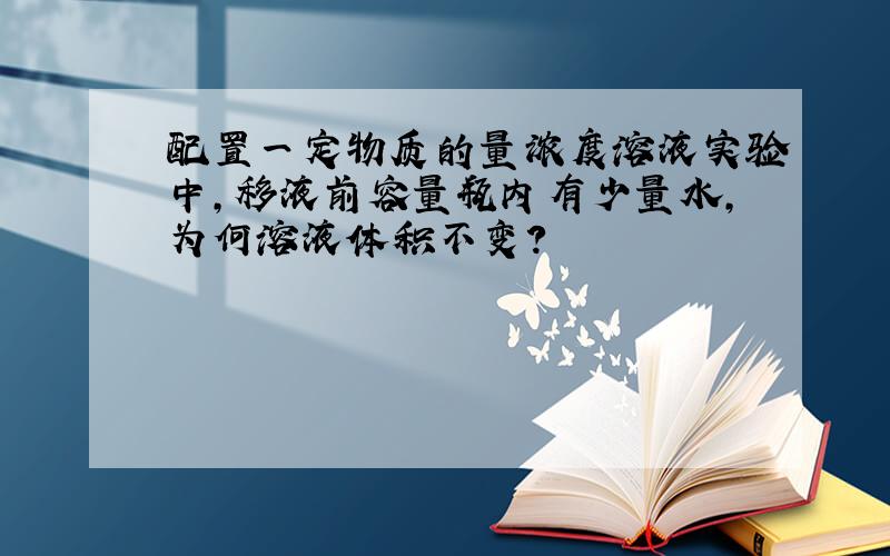 配置一定物质的量浓度溶液实验中,移液前容量瓶内有少量水,为何溶液体积不变?