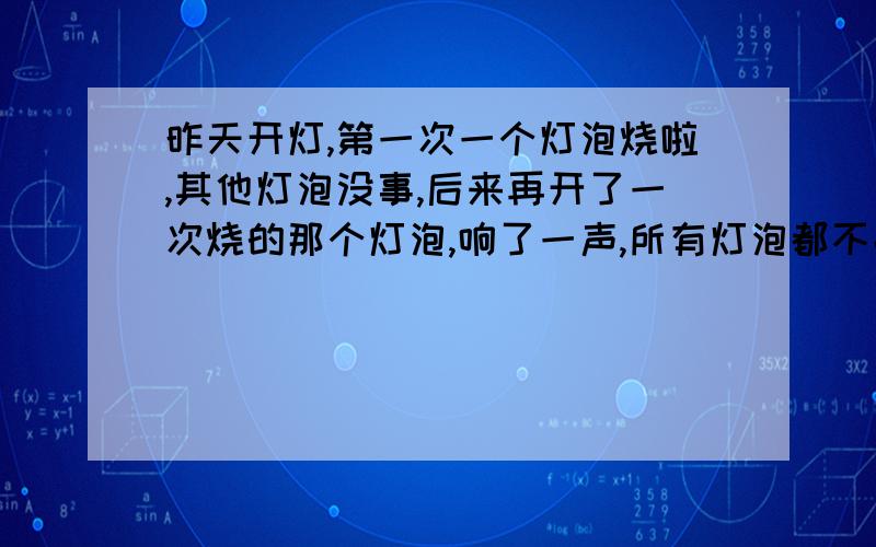 昨天开灯,第一次一个灯泡烧啦,其他灯泡没事,后来再开了一次烧的那个灯泡,响了一声,所有灯泡都不亮了,