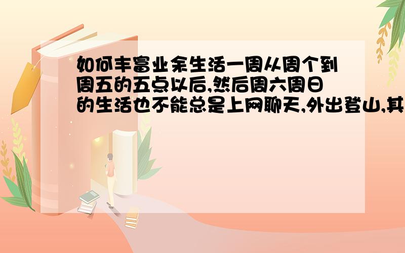 如何丰富业余生活一周从周个到周五的五点以后,然后周六周日的生活也不能总是上网聊天,外出登山,其实平平淡淡的时候是很多的,