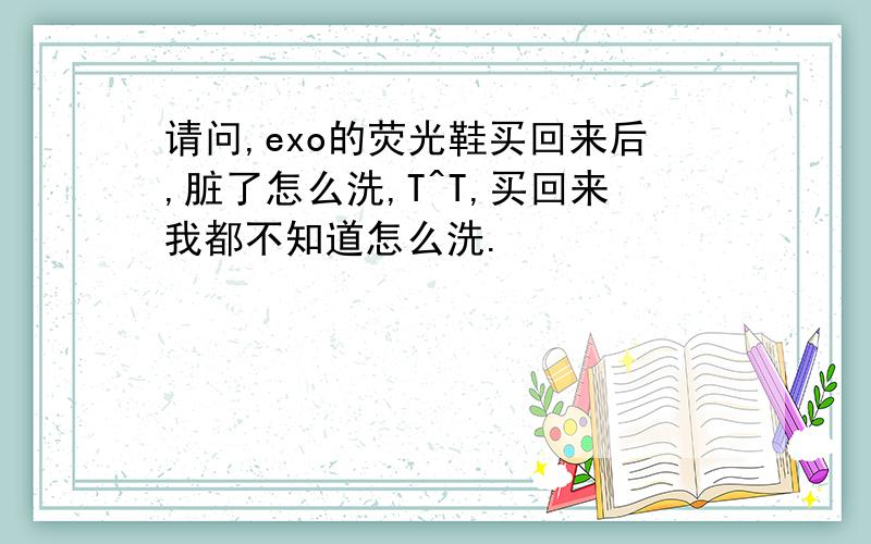 请问,exo的荧光鞋买回来后,脏了怎么洗,T^T,买回来我都不知道怎么洗.