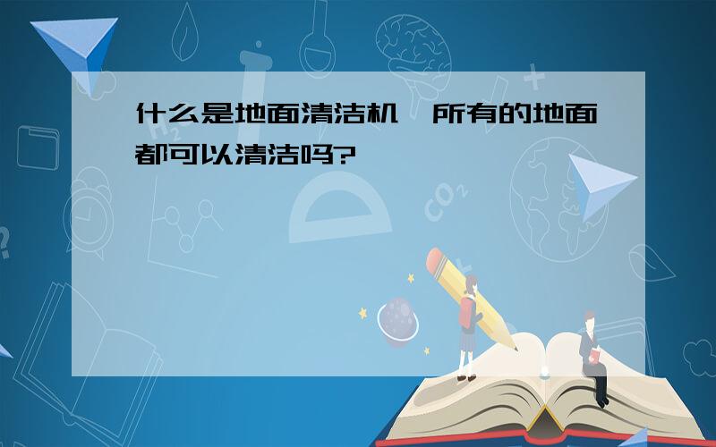 什么是地面清洁机,所有的地面都可以清洁吗?