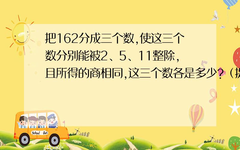 把162分成三个数,使这三个数分别能被2、5、11整除,且所得的商相同,这三个数各是多少?（提示：设商是X