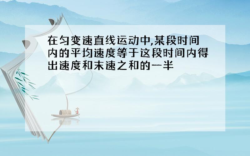 在匀变速直线运动中,某段时间内的平均速度等于这段时间内得出速度和末速之和的一半