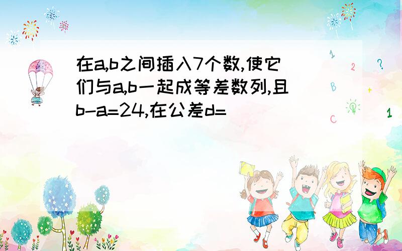 在a,b之间插入7个数,使它们与a,b一起成等差数列,且b-a=24,在公差d=