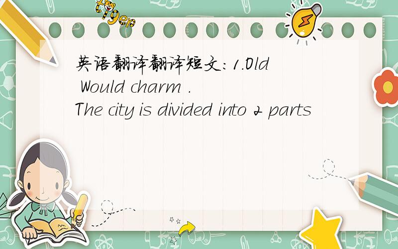 英语翻译翻译短文：1.Old Would charm .The city is divided into 2 parts