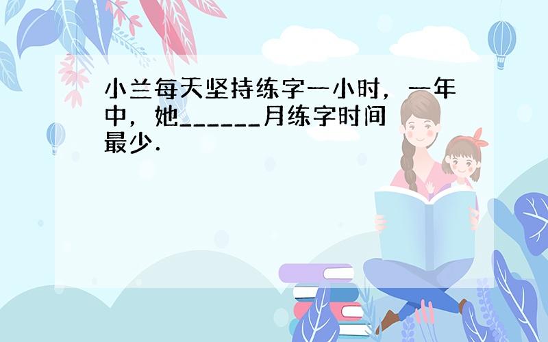 小兰每天坚持练字一小时，一年中，她______月练字时间最少．