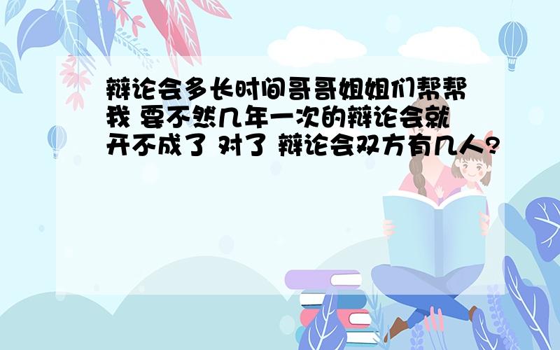 辩论会多长时间哥哥姐姐们帮帮我 要不然几年一次的辩论会就开不成了 对了 辩论会双方有几人?