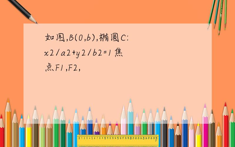 如图,B(0,b),椭圆C:x2/a2+y2/b2=1焦点F1,F2,