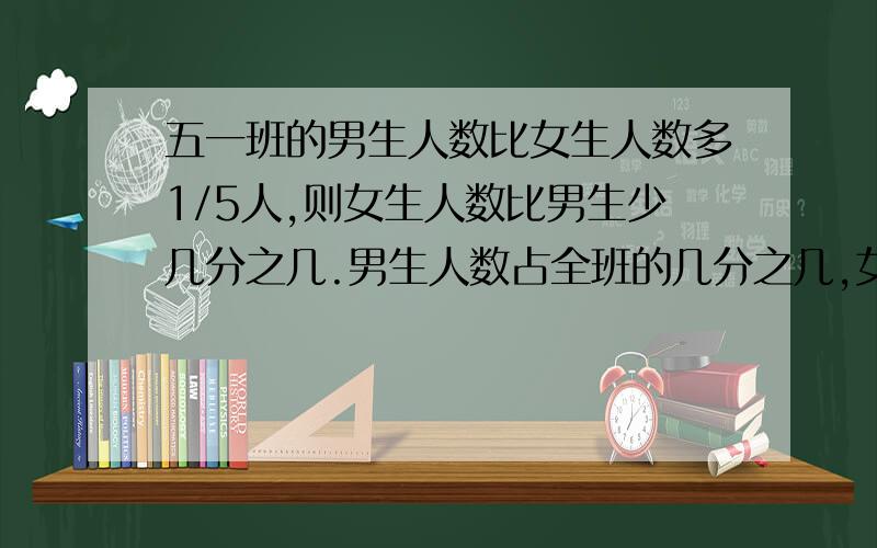 五一班的男生人数比女生人数多1/5人,则女生人数比男生少几分之几.男生人数占全班的几分之几,女生人数占全