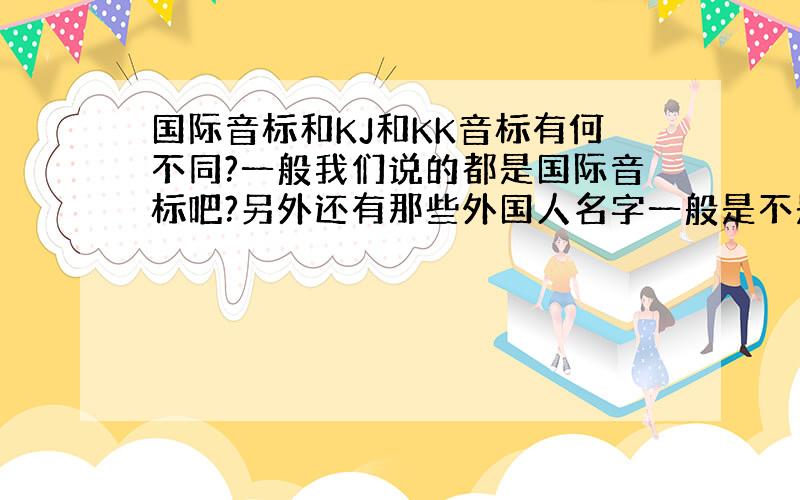 国际音标和KJ和KK音标有何不同?一般我们说的都是国际音标吧?另外还有那些外国人名字一般是不是用KK音标?