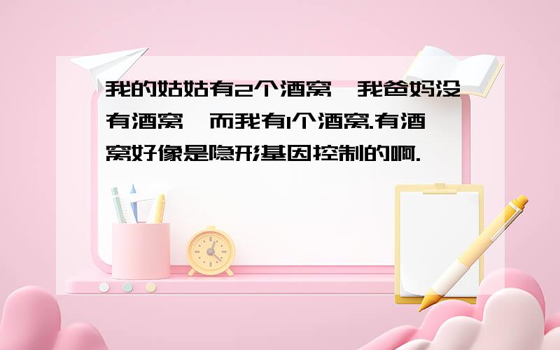 我的姑姑有2个酒窝,我爸妈没有酒窝,而我有1个酒窝.有酒窝好像是隐形基因控制的啊.