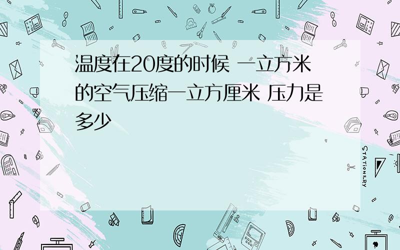 温度在20度的时候 一立方米的空气压缩一立方厘米 压力是多少