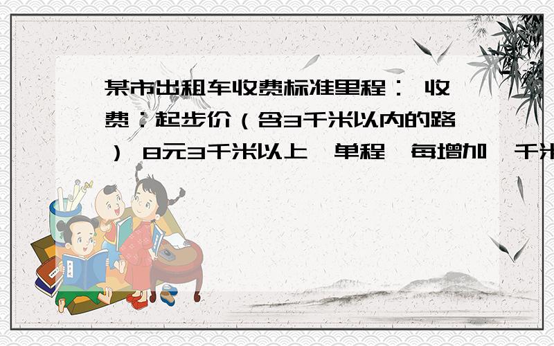 某市出租车收费标准里程： 收费：起步价（含3千米以内的路） 8元3千米以上,单程,每增加一千米 1.60元3千米以上,往