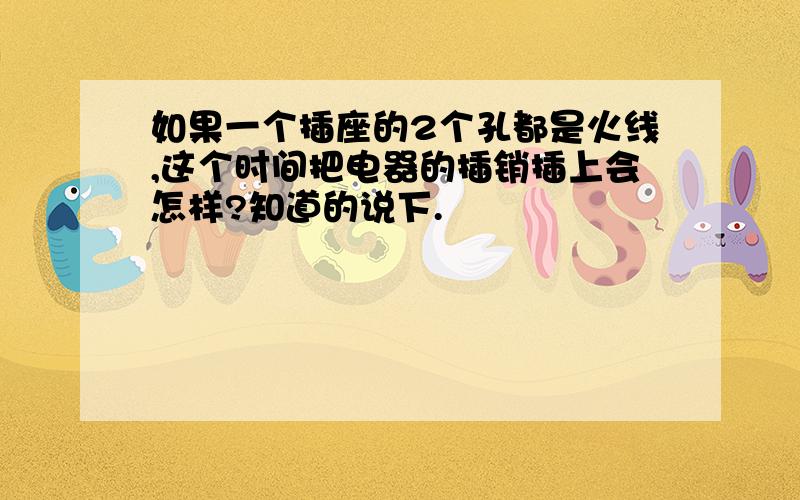 如果一个插座的2个孔都是火线,这个时间把电器的插销插上会怎样?知道的说下.