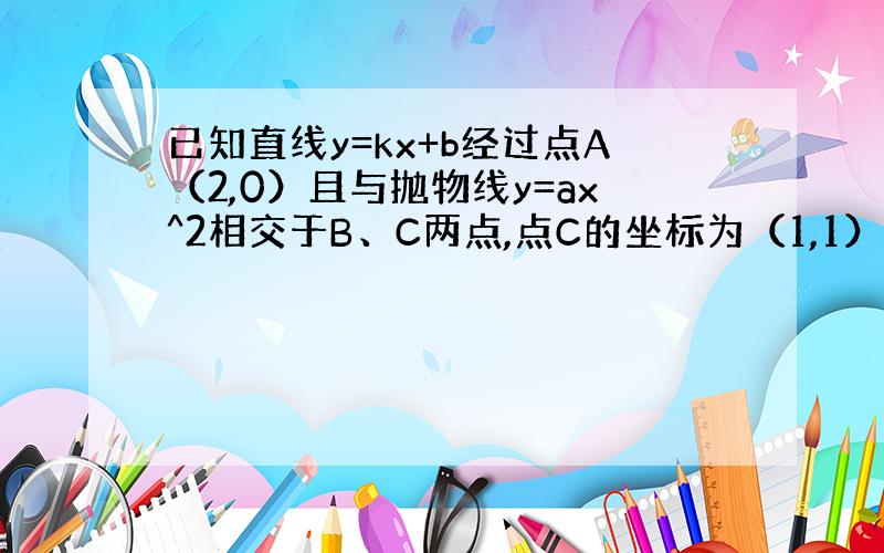 已知直线y=kx+b经过点A（2,0）且与抛物线y=ax^2相交于B、C两点,点C的坐标为（1,1）