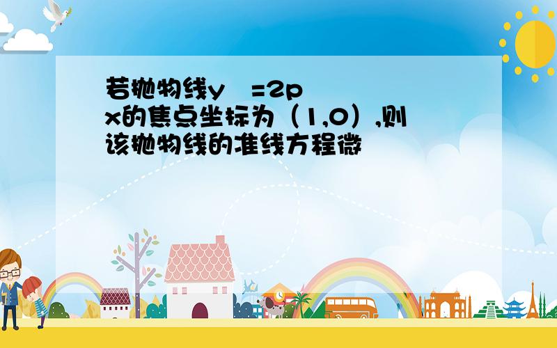 若抛物线y²=2px的焦点坐标为（1,0）,则该抛物线的准线方程微