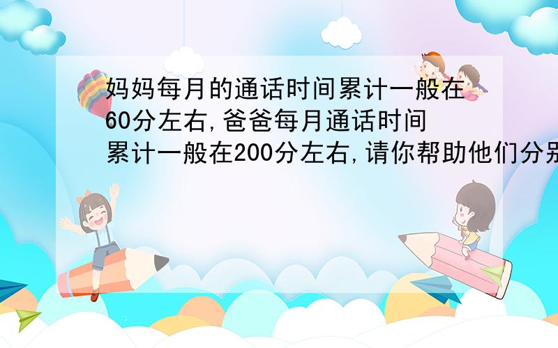 妈妈每月的通话时间累计一般在60分左右,爸爸每月通话时间累计一般在200分左右,请你帮助他们分别选一种比