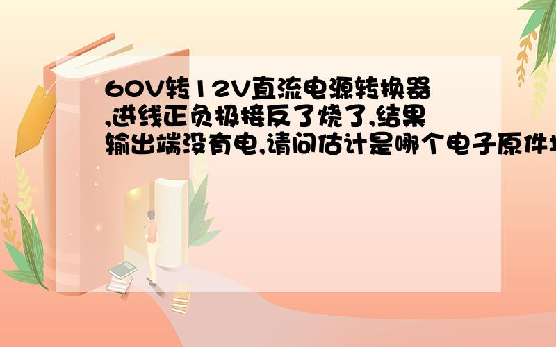 60V转12V直流电源转换器,进线正负极接反了烧了,结果输出端没有电,请问估计是哪个电子原件坏了,