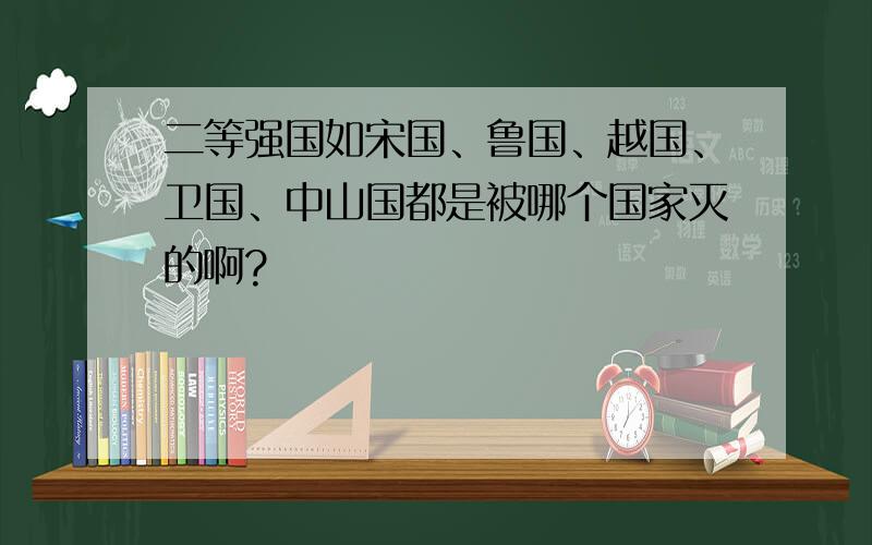 二等强国如宋国、鲁国、越国、卫国、中山国都是被哪个国家灭的啊?