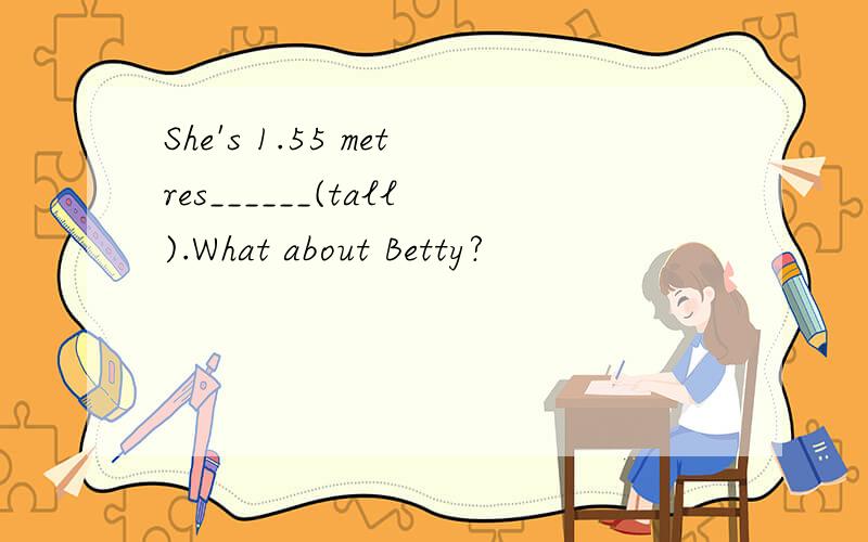 She's 1.55 metres______(tall).What about Betty?