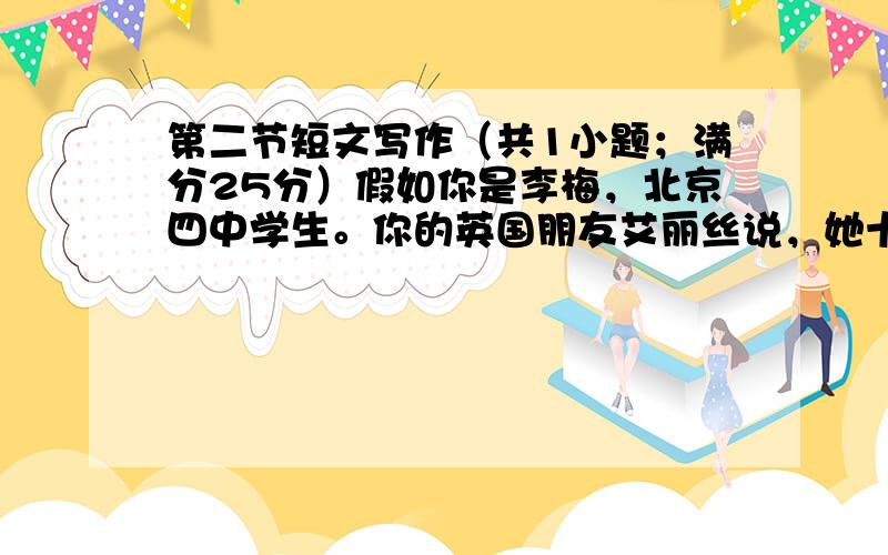 第二节短文写作（共1小题；满分25分）假如你是李梅，北京四中学生。你的英国朋友艾丽丝说，她十二月底来中国。请你给她写回信