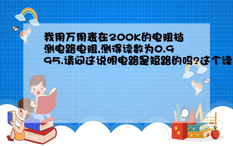 我用万用表在200K的电阻档测电路电阻,测得读数为0.995.请问这说明电路是短路的吗?这个读数是多大