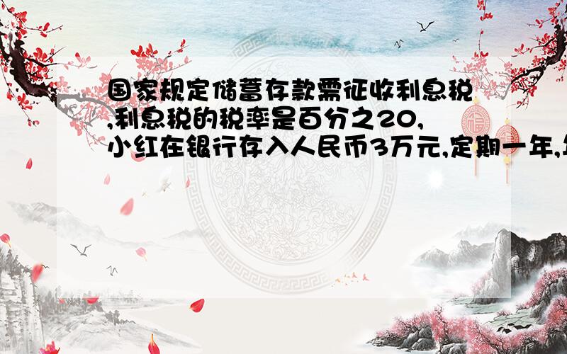 国家规定储蓄存款需征收利息税,利息税的税率是百分之20,小红在银行存入人民币3万元,定期一年,年息为64