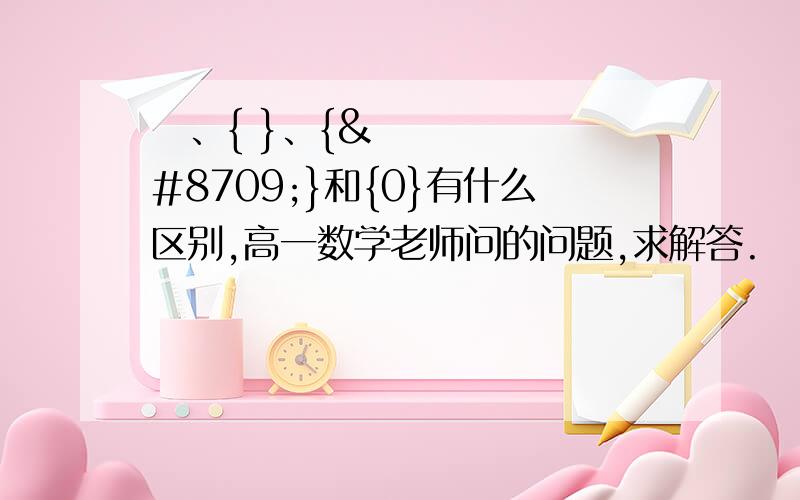 ∅、{ }、{∅}和{0}有什么区别,高一数学老师问的问题,求解答.