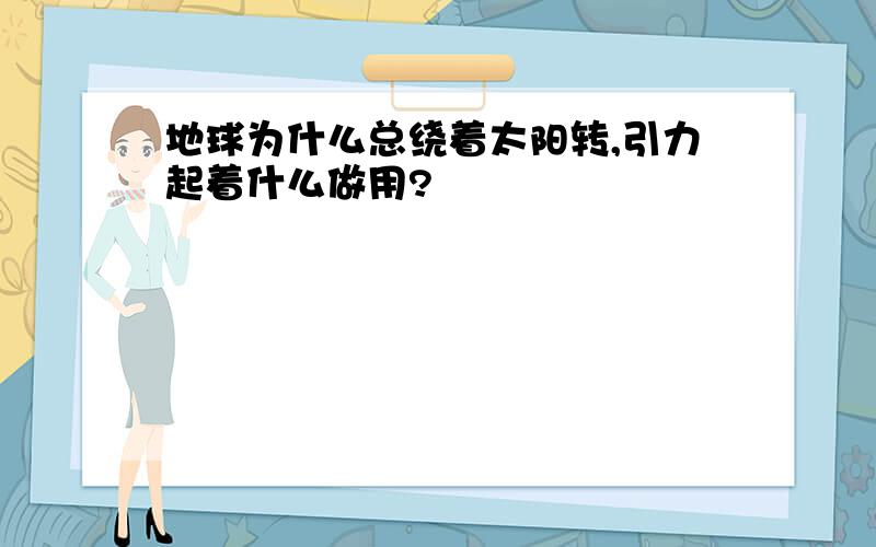 地球为什么总绕着太阳转,引力起着什么做用?