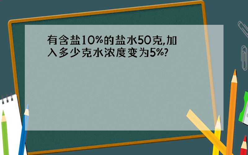 有含盐10%的盐水50克,加入多少克水浓度变为5%?