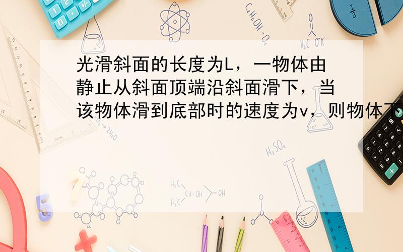 光滑斜面的长度为L，一物体由静止从斜面顶端沿斜面滑下，当该物体滑到底部时的速度为v，则物体下滑到L2处的速度为 