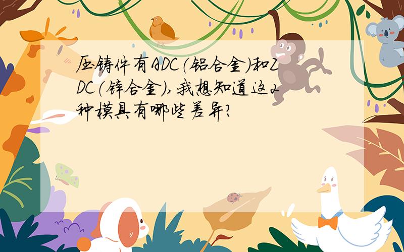 压铸件有ADC（铝合金）和ZDC（锌合金）,我想知道这2种模具有哪些差异?