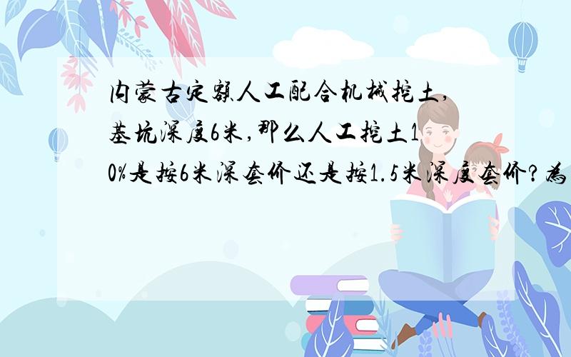 内蒙古定额人工配合机械挖土,基坑深度6米,那么人工挖土10%是按6米深套价还是按1.5米深度套价?为什么?