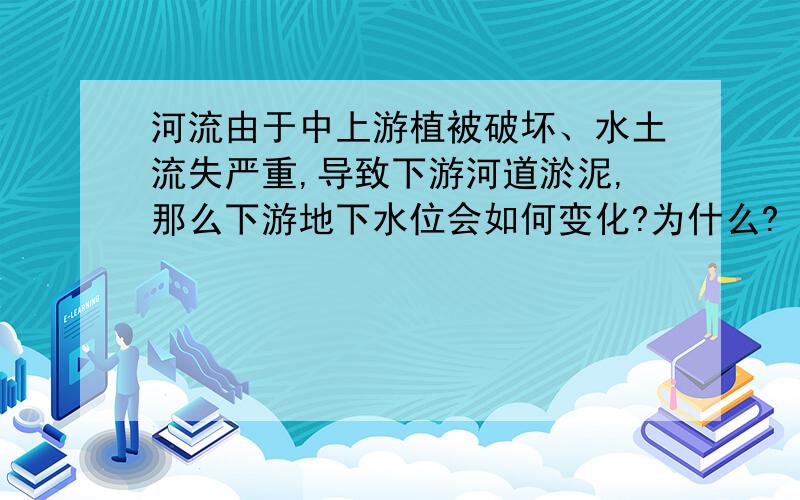 河流由于中上游植被破坏、水土流失严重,导致下游河道淤泥,那么下游地下水位会如何变化?为什么?