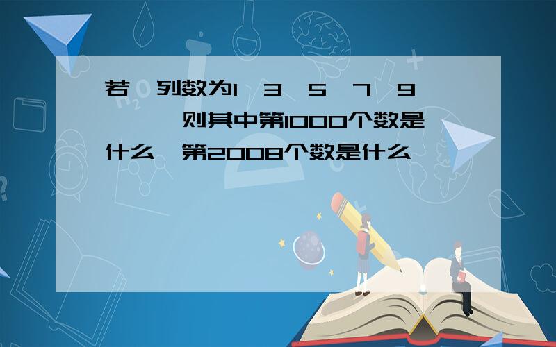 若一列数为1,3,5,7,9,…,则其中第1000个数是什么,第2008个数是什么