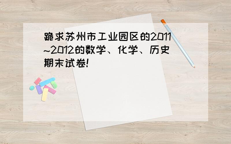 跪求苏州市工业园区的2011~2012的数学、化学、历史期末试卷!