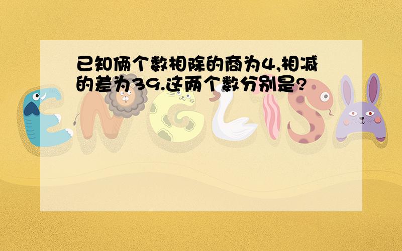 已知俩个数相除的商为4,相减的差为39.这两个数分别是?