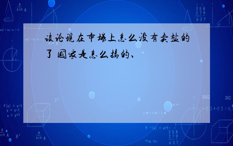 谈论现在市场上怎么没有卖盐的了 国家是怎么搞的、