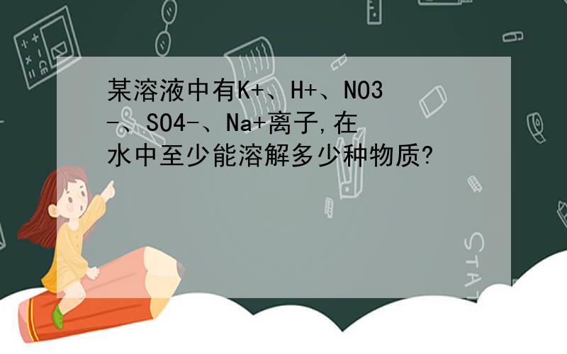 某溶液中有K+、H+、NO3-、SO4-、Na+离子,在水中至少能溶解多少种物质?