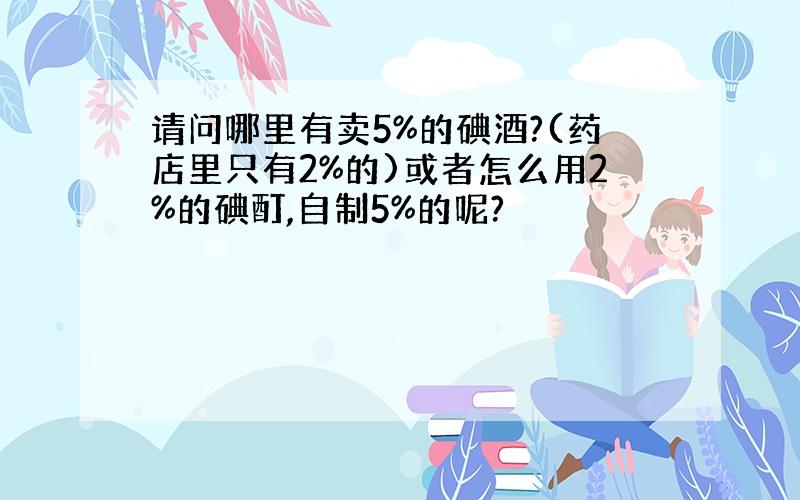 请问哪里有卖5%的碘酒?(药店里只有2%的)或者怎么用2%的碘酊,自制5%的呢?