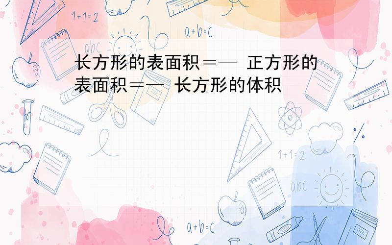 长方形的表面积＝— 正方形的表面积＝— 长方形的体积