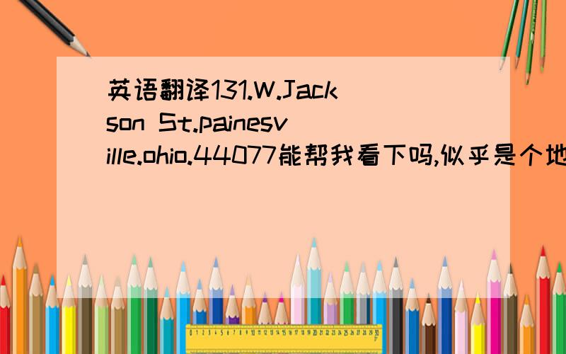 英语翻译131.W.Jackson St.painesville.ohio.44077能帮我看下吗,似乎是个地址啊,我们