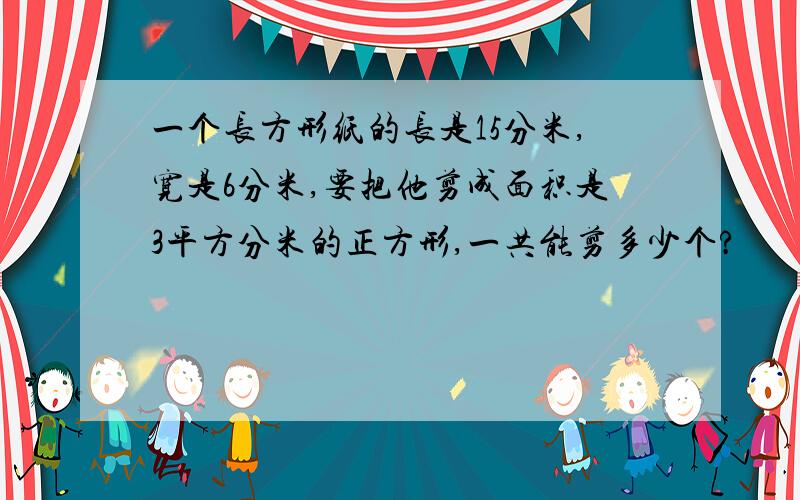 一个长方形纸的长是15分米,宽是6分米,要把他剪成面积是3平方分米的正方形,一共能剪多少个?