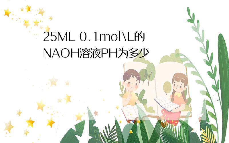 25ML 0.1mol\L的NAOH溶液PH为多少